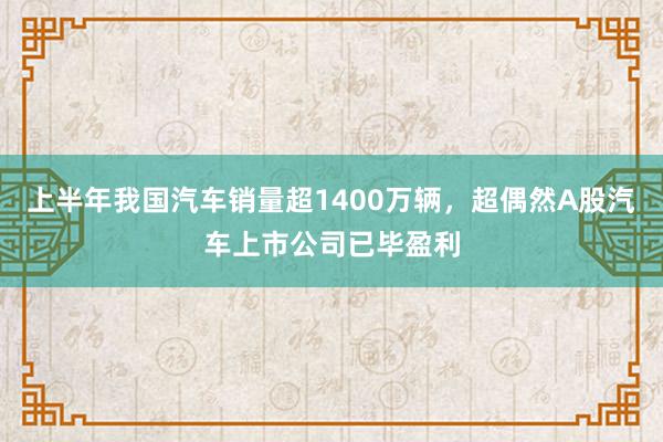 上半年我国汽车销量超1400万辆，超偶然A股汽车上市公司已毕盈利
