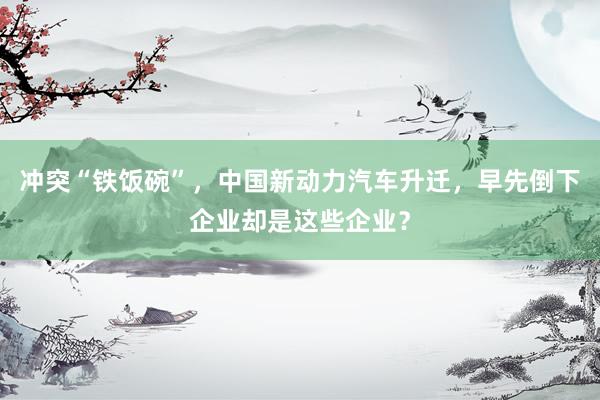 冲突“铁饭碗”，中国新动力汽车升迁，早先倒下企业却是这些企业？
