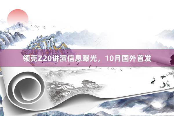 领克Z20讲演信息曝光，10月国外首发