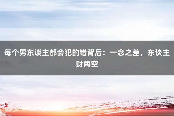 每个男东谈主都会犯的错背后：一念之差，东谈主财两空