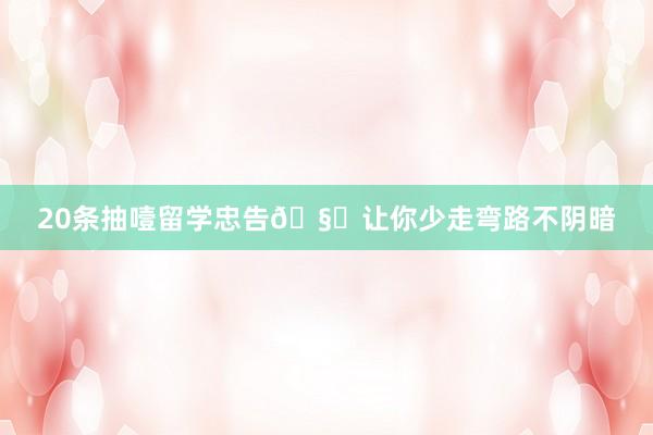 20条抽噎留学忠告🧐让你少走弯路不阴暗