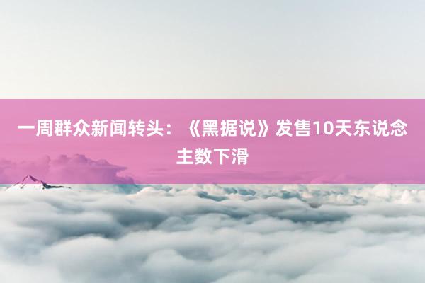 一周群众新闻转头：《黑据说》发售10天东说念主数下滑