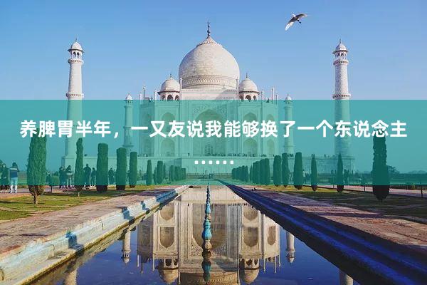 养脾胃半年,一又友说我能够换了一个东说念主……