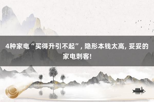 4种家电“买得升引不起”, 隐形本钱太高, 妥妥的家电刺客!