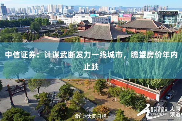 中信证券：计谋武断发力一线城市，瞻望房价年内止跌