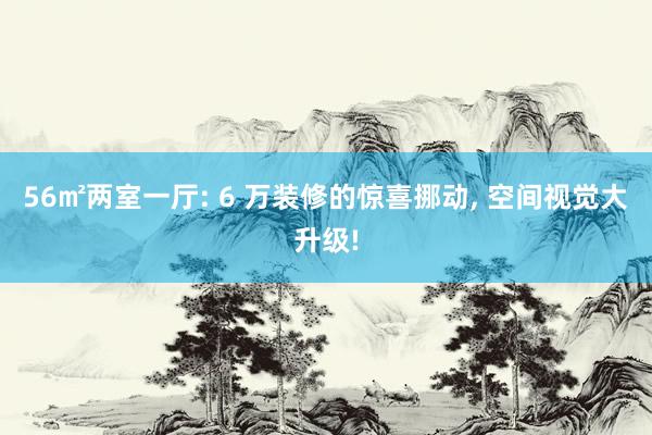 56㎡两室一厅: 6 万装修的惊喜挪动, 空间视觉大升级!