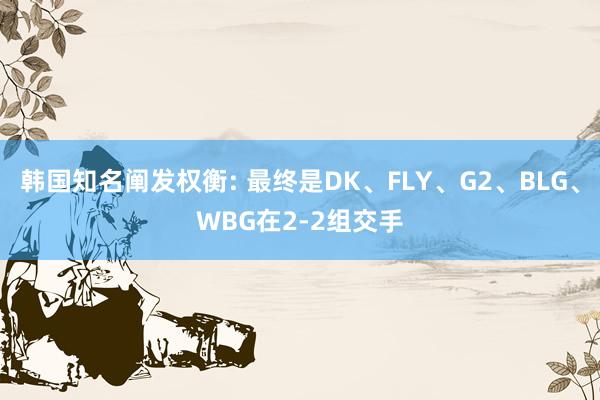 韩国知名阐发权衡: 最终是DK、FLY、G2、BLG、WBG在2-2组交手