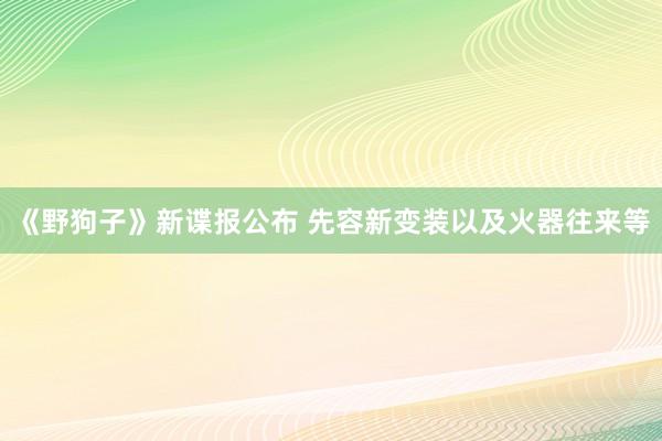 《野狗子》新谍报公布 先容新变装以及火器往来等