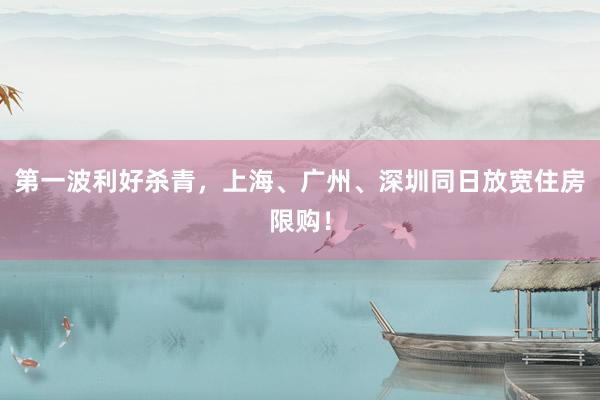 第一波利好杀青，上海、广州、深圳同日放宽住房限购！