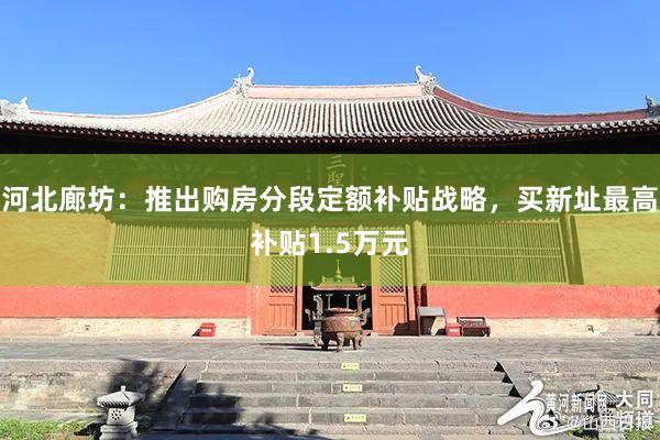 河北廊坊：推出购房分段定额补贴战略，买新址最高补贴1.5万元
