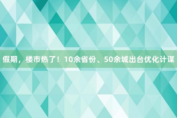 假期，楼市热了！10余省份、50余城出台优化计谋
