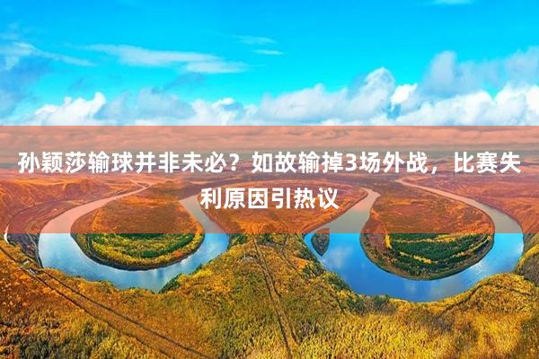 孙颖莎输球并非未必？如故输掉3场外战，比赛失利原因引热议