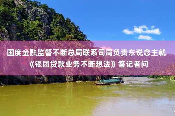 国度金融监督不断总局联系司局负责东说念主就 《银团贷款业务不断想法》答记者问