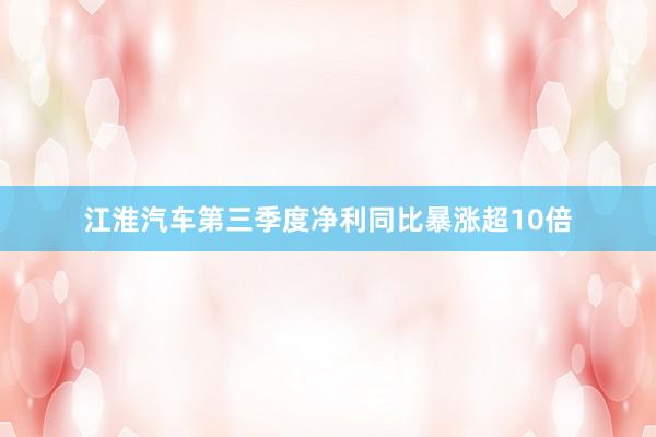 江淮汽车第三季度净利同比暴涨超10倍