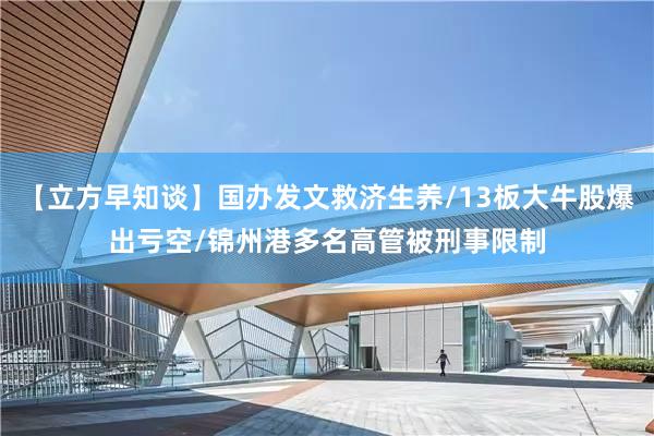 【立方早知谈】国办发文救济生养/13板大牛股爆出亏空/锦州港多名高管被刑事限制