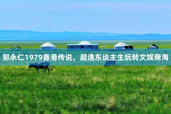 郭永仁1979香港传说，超逸东谈主生玩转文娱商海