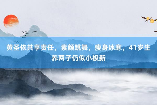 黄圣依共享责任，素颜跳舞，瘦身冰寒，41岁生养两子仍似小极新