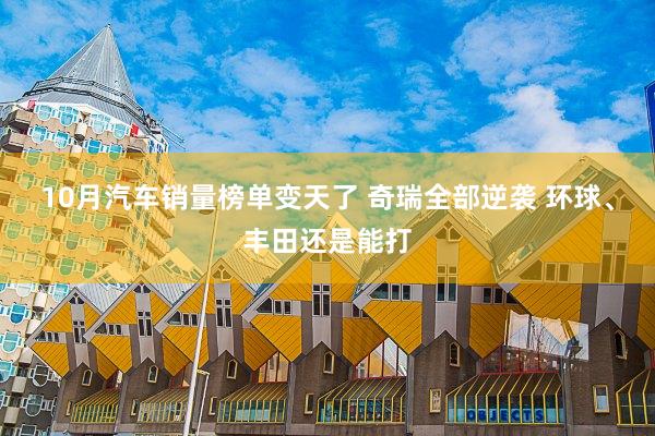 10月汽车销量榜单变天了 奇瑞全部逆袭 环球、丰田还是能打