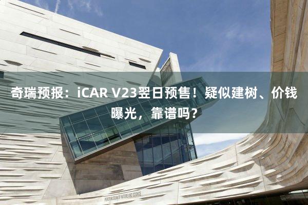 奇瑞预报：iCAR V23翌日预售！疑似建树、价钱曝光，靠谱吗？