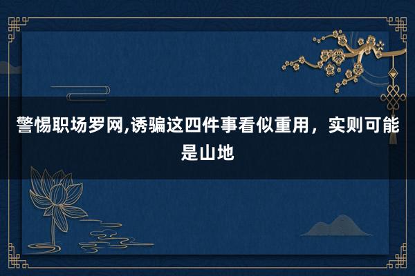 警惕职场罗网,诱骗这四件事看似重用，实则可能是山地