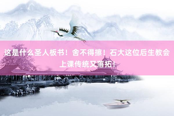 这是什么圣人板书！舍不得擦！石大这位后生教会上课传统又落拓！