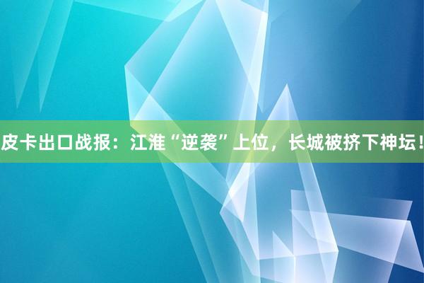 皮卡出口战报：江淮“逆袭”上位，长城被挤下神坛！