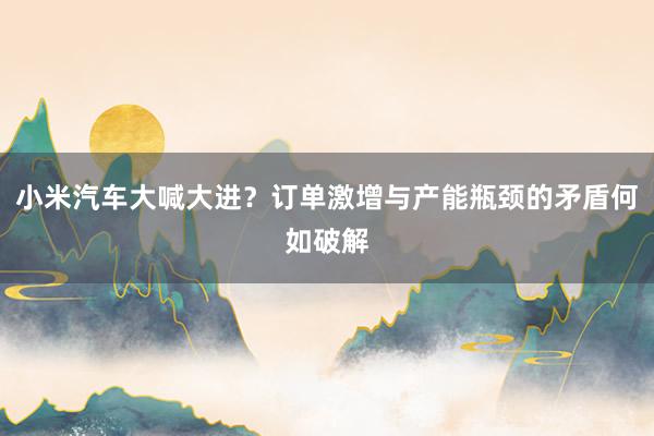 小米汽车大喊大进？订单激增与产能瓶颈的矛盾何如破解
