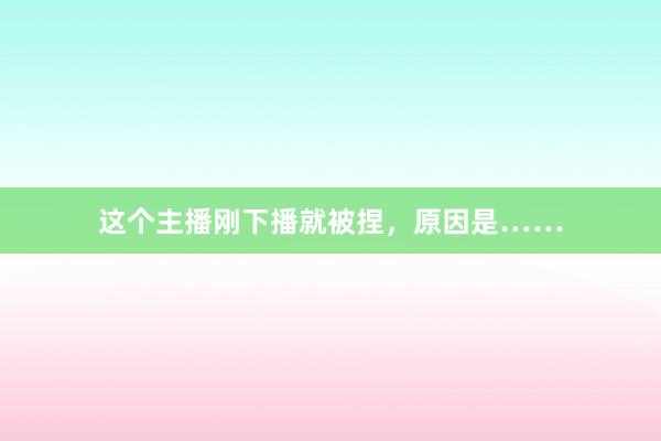 这个主播刚下播就被捏，原因是……