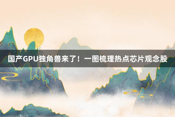 国产GPU独角兽来了！一图梳理热点芯片观念股