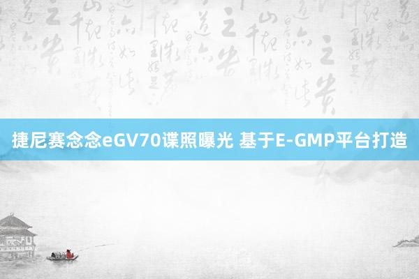 捷尼赛念念eGV70谍照曝光 基于E-GMP平台打造