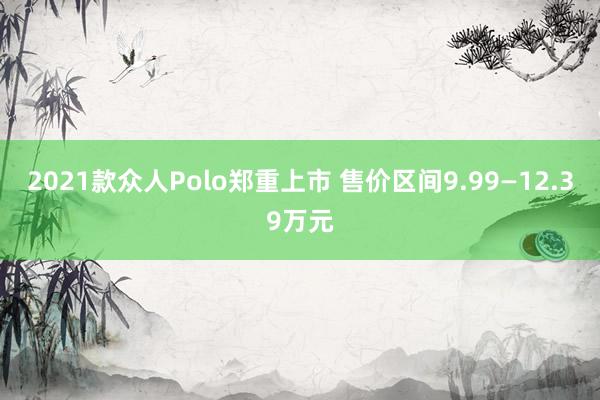 2021款众人Polo郑重上市 售价区间9.99—12.39万元