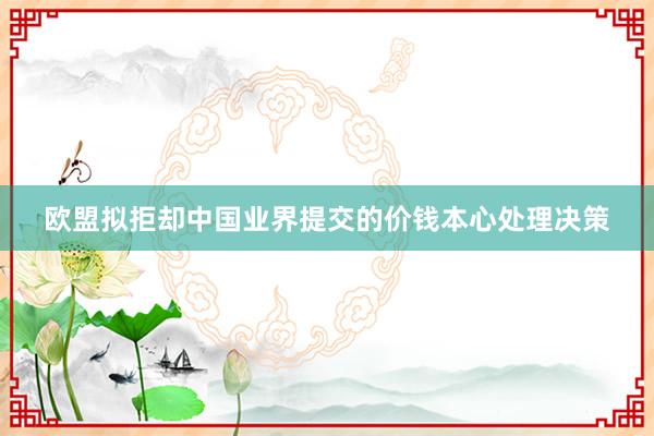 欧盟拟拒却中国业界提交的价钱本心处理决策