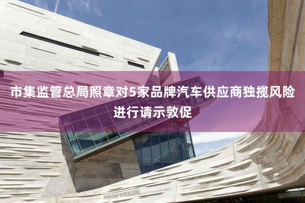 市集监管总局照章对5家品牌汽车供应商独揽风险进行请示敦促