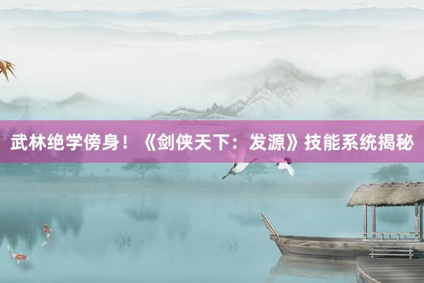 武林绝学傍身！《剑侠天下：发源》技能系统揭秘