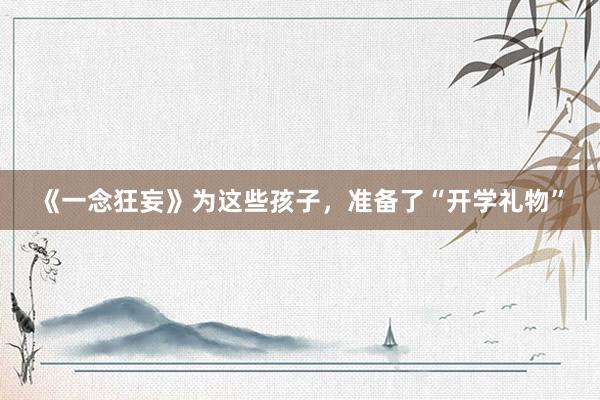 《一念狂妄》为这些孩子，准备了“开学礼物”