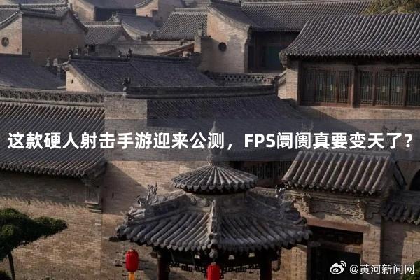 这款硬人射击手游迎来公测，FPS阛阓真要变天了？