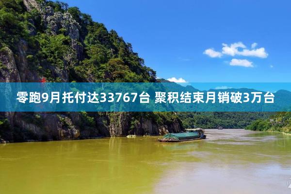 零跑9月托付达33767台 聚积结束月销破3万台