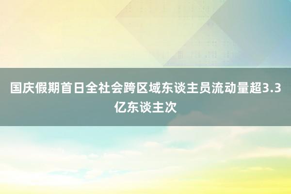 国庆假期首日全社会跨区域东谈主员流动量超3.3亿东谈主次
