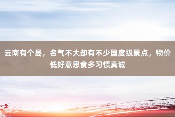 云南有个县，名气不大却有不少国度级景点，物价低好意思食多习惯真诚