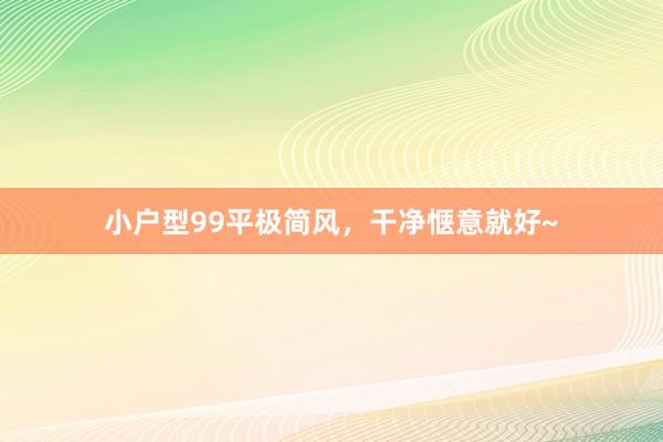 小户型99平极简风,干净惬意就好~