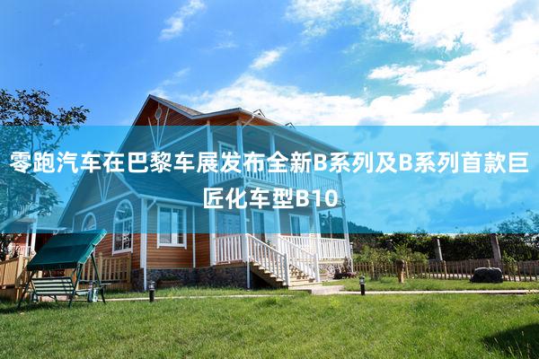 零跑汽车在巴黎车展发布全新B系列及B系列首款巨匠化车型B10