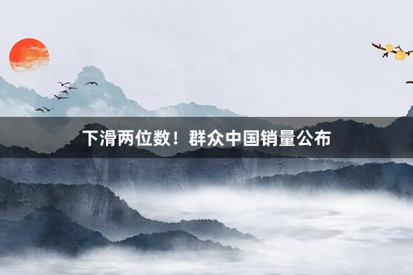 下滑两位数！群众中国销量公布