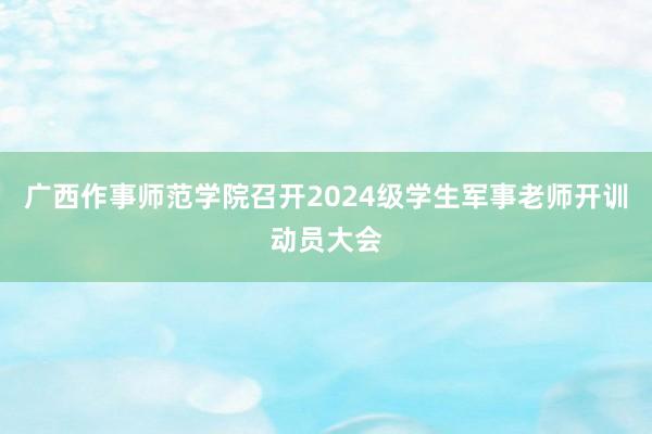 广西作事师范学院召开2024级学生军事老师开训动员大会