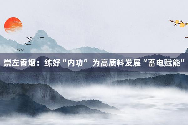 崇左香烟：练好“内功” 为高质料发展“蓄电赋能”