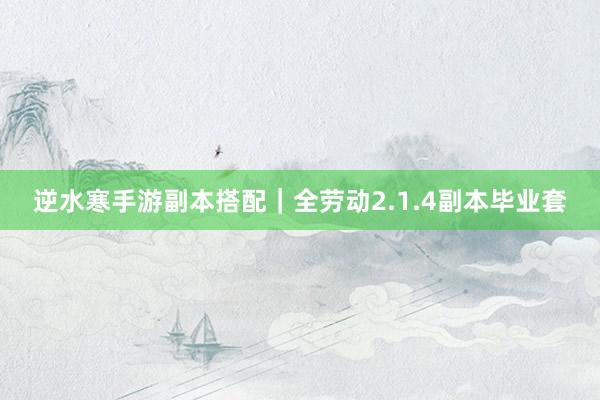 逆水寒手游副本搭配｜全劳动2.1.4副本毕业套