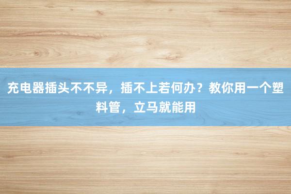 充电器插头不不异，插不上若何办？教你用一个塑料管，立马就能用