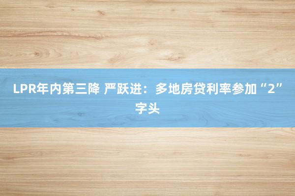 LPR年内第三降 严跃进：多地房贷利率参加“2”字头