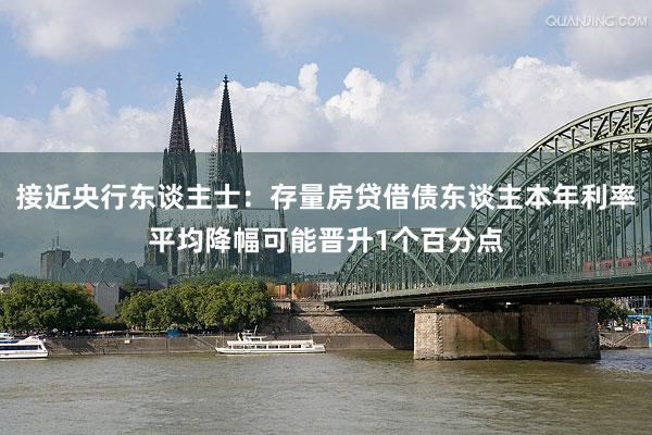 接近央行东谈主士：存量房贷借债东谈主本年利率平均降幅可能晋升1个百分点