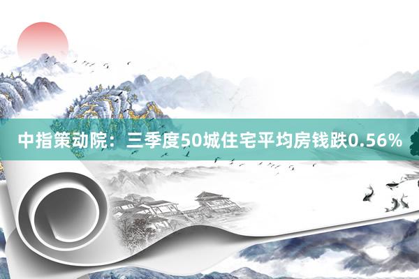 中指策动院：三季度50城住宅平均房钱跌0.56%