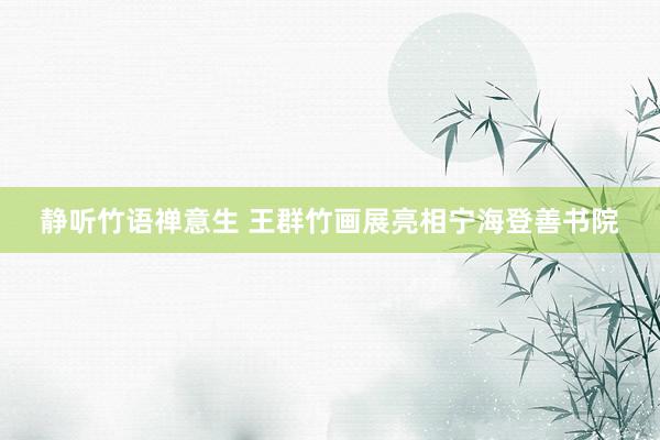 静听竹语禅意生 王群竹画展亮相宁海登善书院